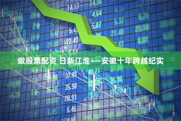 做股票配资 日新江淮——安徽十年跨越纪实