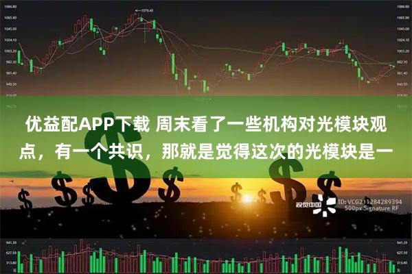 优益配APP下载 周末看了一些机构对光模块观点，有一个共识，那就是觉得这次的光模块是一