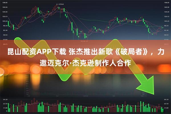 昆山配资APP下载 张杰推出新歌《破局者》，力邀迈克尔·杰克逊制作人合作
