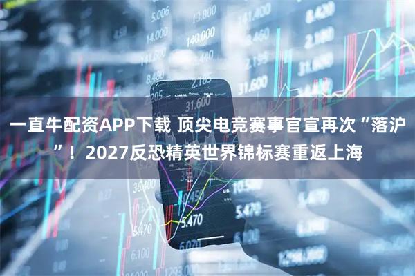 一直牛配资APP下载 顶尖电竞赛事官宣再次“落沪”！2027反恐精英世界锦标赛重返上海