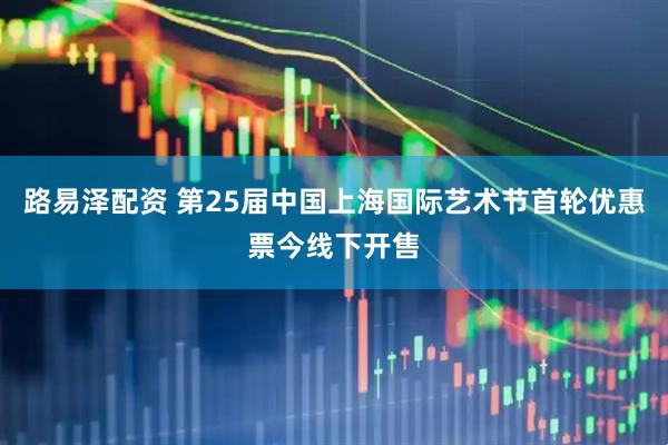 路易泽配资 第25届中国上海国际艺术节首轮优惠票今线下开售
