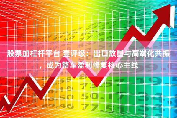 股票加杠杆平台 壹评级：出口放量与高端化共振，成为整车盈利修复核心主线