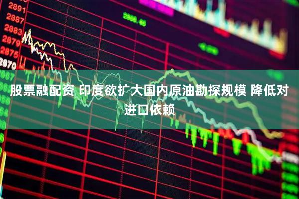 股票融配资 印度欲扩大国内原油勘探规模 降低对进口依赖