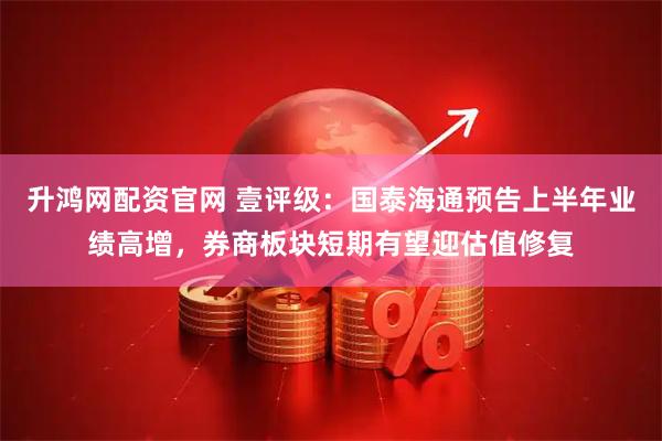 升鸿网配资官网 壹评级：国泰海通预告上半年业绩高增，券商板块短期有望迎估值修复