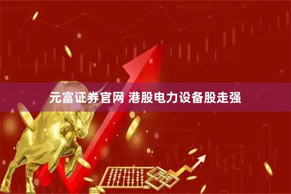 元富证券官网 港股电力设备股走强