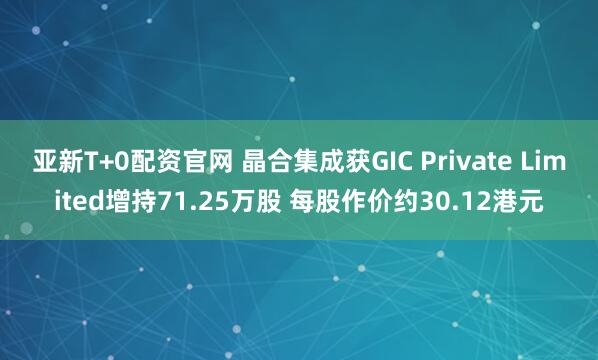 亚新T+0配资官网 晶合集成获GIC Private Limited增持71.25万股 每股作价约30.12港元