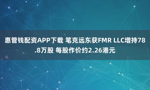 惠管钱配资APP下载 笔克远东获FMR LLC增持78.8万股 每股作价约2.26港元